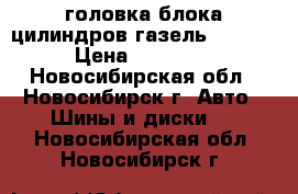 головка блока цилиндров газель evotec › Цена ­ 15 000 - Новосибирская обл., Новосибирск г. Авто » Шины и диски   . Новосибирская обл.,Новосибирск г.